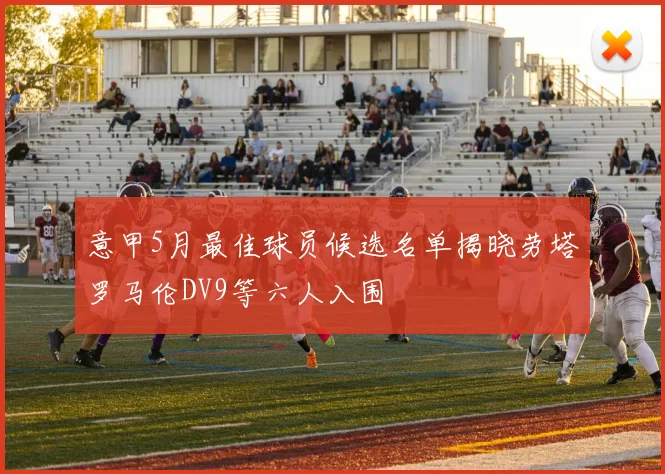 意甲5月最佳球员候选名单揭晓劳塔罗马伦DV9等六人入围