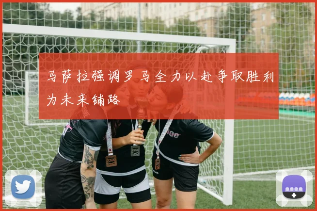 马萨拉强调罗马全力以赴争取胜利为未来铺路