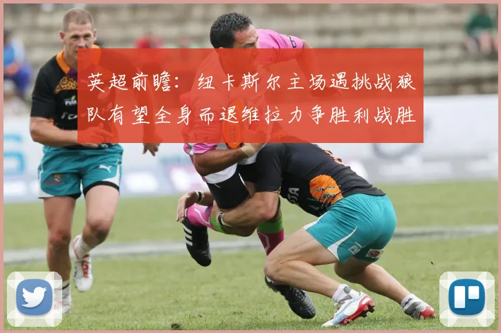 英超前瞻：纽卡斯尔主场遇挑战狼队有望全身而退维拉力争胜利战胜埃弗顿