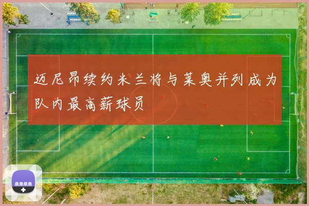 迈尼昂续约米兰将与莱奥并列成为队内最高薪球员