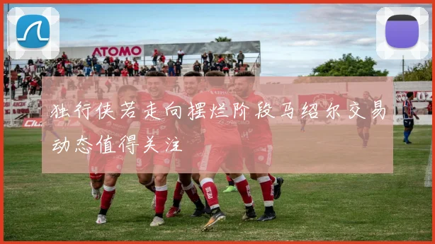 独行侠若走向摆烂阶段马绍尔交易动态值得关注