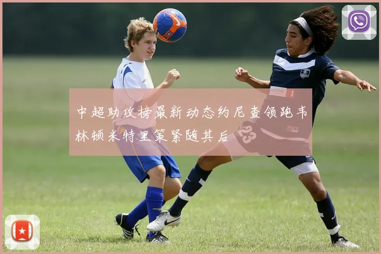 中超助攻榜最新动态约尼查领跑韦林顿米特里策紧随其后