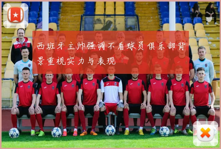 西班牙主帅强调不看球员俱乐部背景重视实力与表现