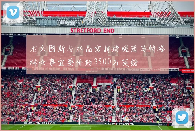 尤文图斯与水晶宫持续磋商马特塔转会事宜要价约3500万英镑