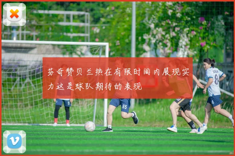 芬奇赞贝兰热在有限时间内展现实力这是球队期待的表现